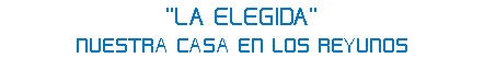 "LA ELEGIDA"
NUESTRA CASA EN LOS REYUNOS